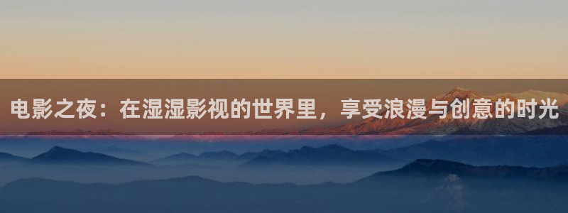 天天影院在线观看免费高清：电影之夜：在湿湿影视的世界里，享受浪漫与创意的时光