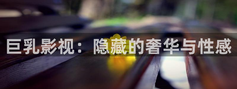 制服诱惑影院天天更新：巨乳影视：隐藏的奢华与性感